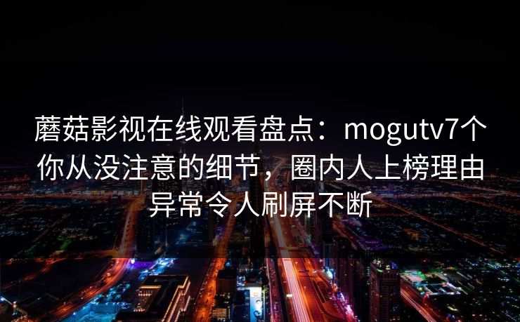 蘑菇影视在线观看盘点：mogutv7个你从没注意的细节，圈内人上榜理由异常令人刷屏不断