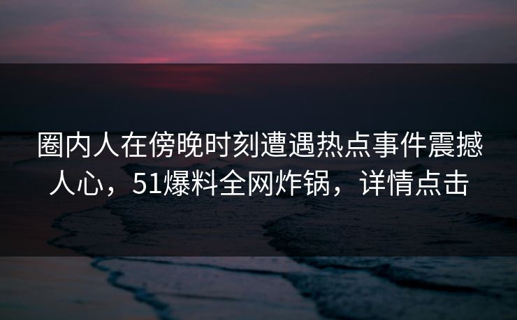 圈内人在傍晚时刻遭遇热点事件震撼人心，51爆料全网炸锅，详情点击