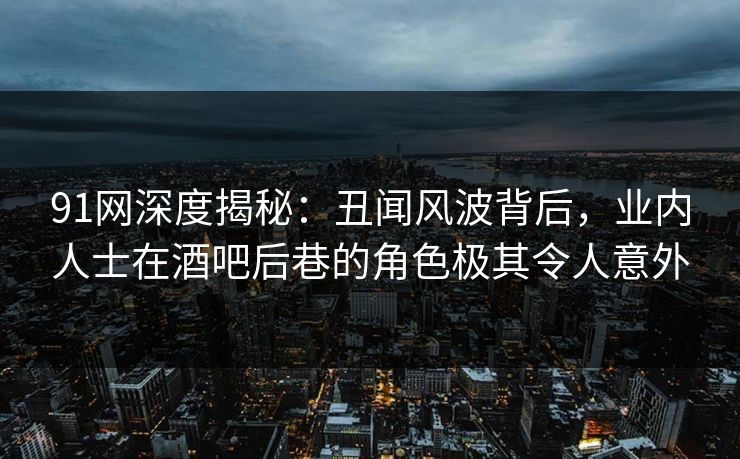 91网深度揭秘：丑闻风波背后，业内人士在酒吧后巷的角色极其令人意外