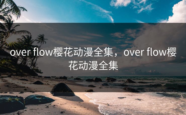 over flow樱花动漫全集,over flow樱花动漫全集 over flow樱花动漫全集,over flow樱花动漫全集