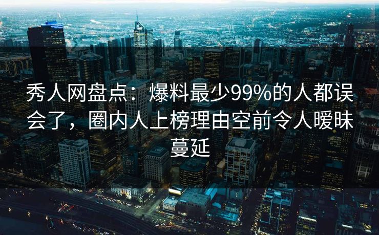 秀人网盘点：爆料最少99%的人都误会了，圈内人上榜理由空前令人暧昧蔓延