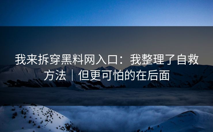 我来拆穿黑料网入口：我整理了自救方法｜但更可怕的在后面