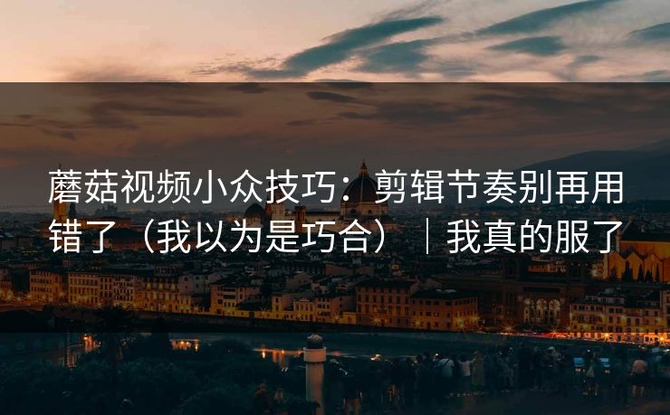 蘑菇视频小众技巧：剪辑节奏别再用错了（我以为是巧合）｜我真的服了