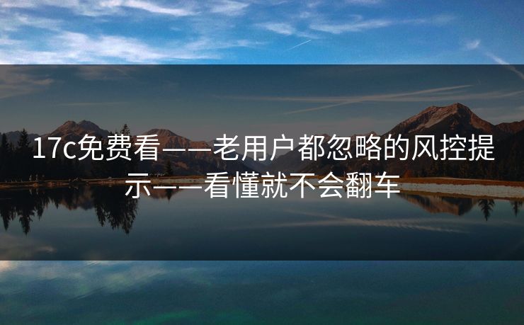 17c免费看——老用户都忽略的风控提示——看懂就不会翻车