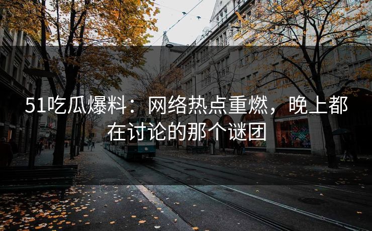 51吃瓜爆料:网络热点重燃,晚上都在讨论的那个谜团