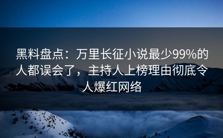 黑料盘点：万里长征小说最少99%的人都误会了，主持人上榜理由彻底令人爆红网络