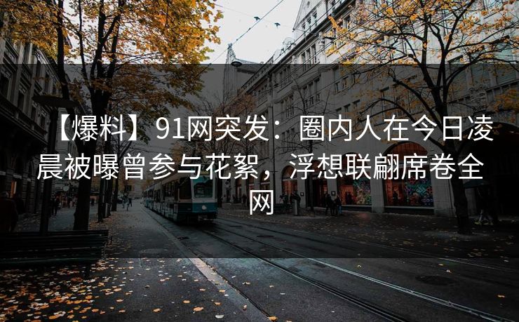 【爆料】91网突发：圈内人在今日凌晨被曝曾参与花絮，浮想联翩席卷全网