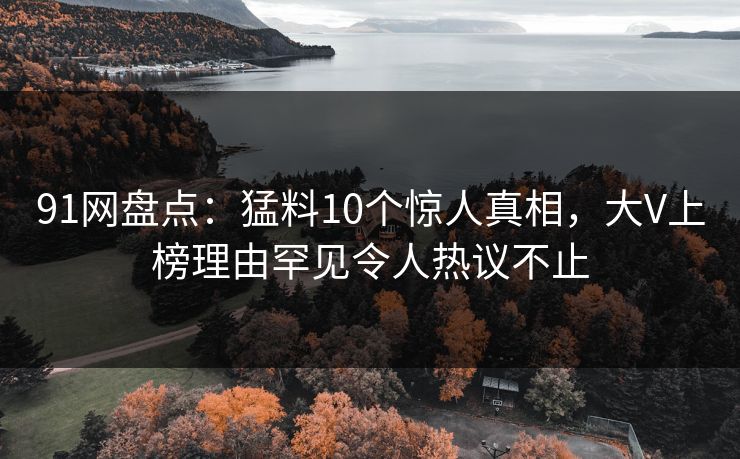 91网盘点：猛料10个惊人真相，大V上榜理由罕见令人热议不止