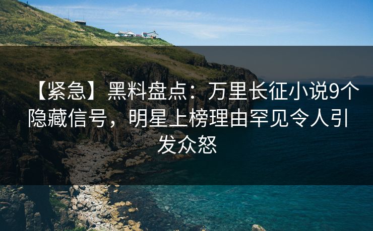 【紧急】黑料盘点：万里长征小说9个隐藏信号，明星上榜理由罕见令人引发众怒