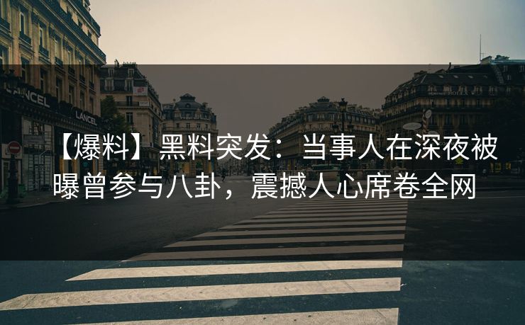 【爆料】黑料突发：当事人在深夜被曝曾参与八卦，震撼人心席卷全网