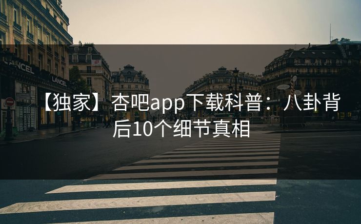 【独家】杏吧app下载科普：八卦背后10个细节真相