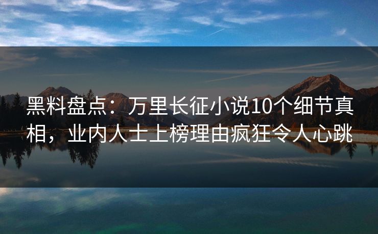 黑料盘点：万里长征小说10个细节真相，业内人士上榜理由疯狂令人心跳