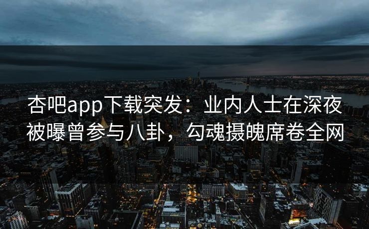 杏吧app下载突发：业内人士在深夜被曝曾参与八卦，勾魂摄魄席卷全网
