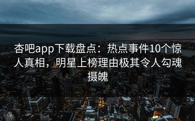 杏吧app下载盘点：热点事件10个惊人真相，明星上榜理由极其令人勾魂摄魄
