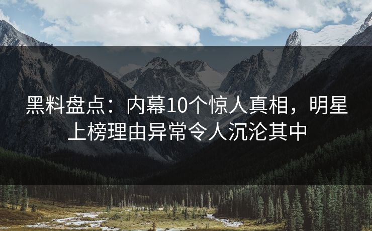 黑料盘点:内幕10个惊人真相,明星上榜理由异常令人沉沦其中 黑料盘点:内幕10个惊人真相,明星上榜理由异常令人沉沦其中