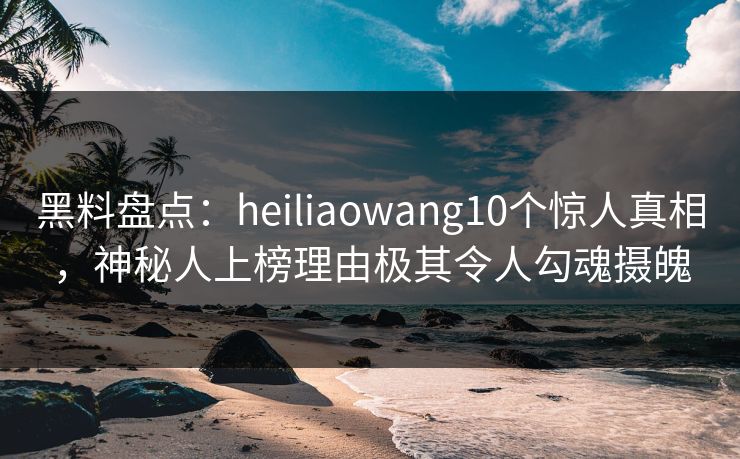 黑料盘点:heiliaowang10个惊人真相,神秘人上榜理由极其令人勾魂摄魄 黑料盘点:heiliaowang10个惊人真相,神秘人上榜理由极其令人勾魂摄魄
