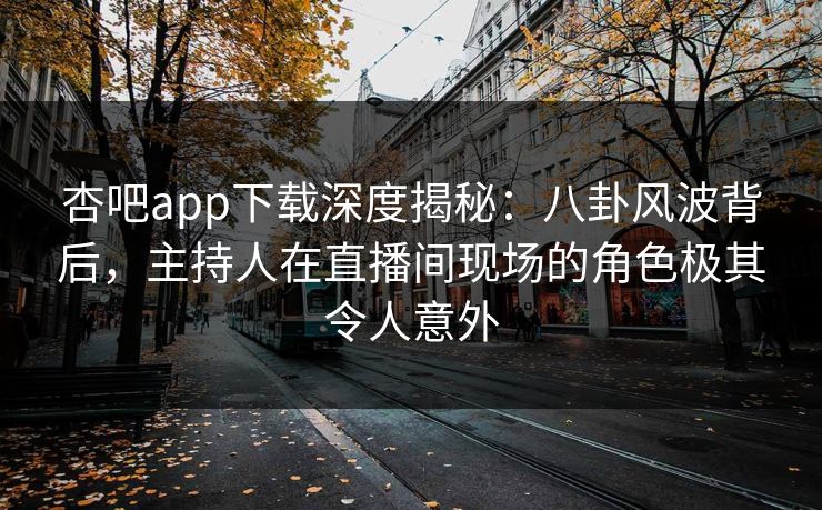 杏吧app下载深度揭秘：八卦风波背后，主持人在直播间现场的角色极其令人意外