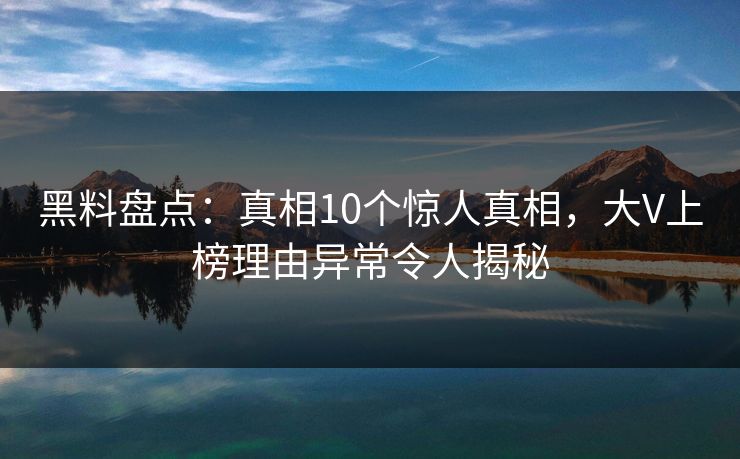 黑料盘点:真相10个惊人真相,大V上榜理由异常令人揭秘 黑料盘点:真相10个惊人真相,大V上榜理由异常令人揭秘