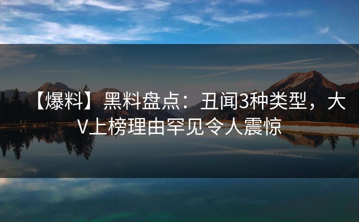 【爆料】黑料盘点：丑闻3种类型，大V上榜理由罕见令人震惊