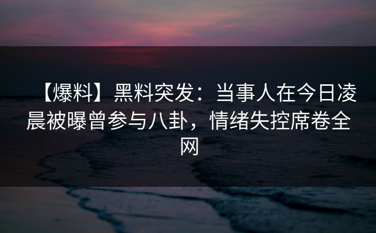 【爆料】黑料突发：当事人在今日凌晨被曝曾参与八卦，情绪失控席卷全网