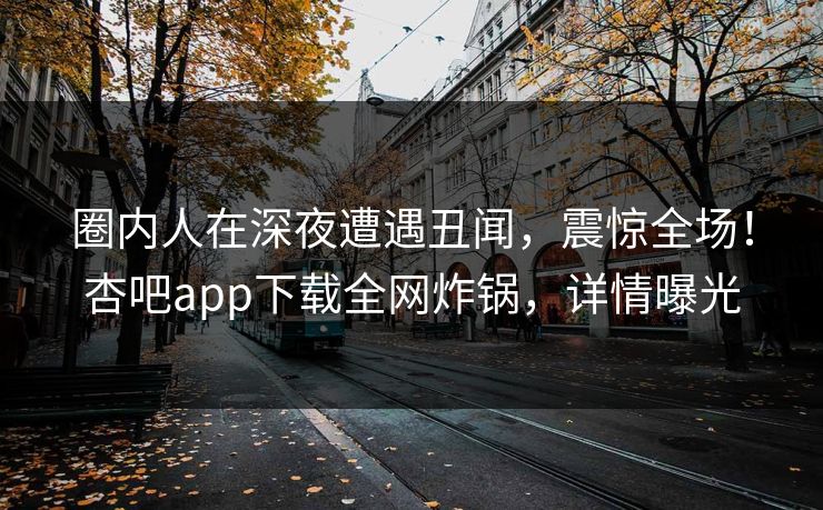 圈内人在深夜遭遇丑闻,震惊全场!杏吧app下载全网炸锅,详情曝光
