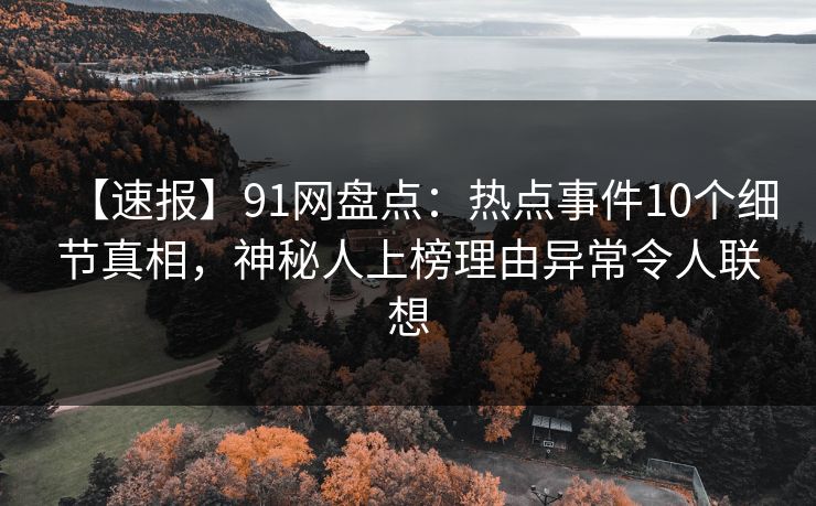 【速报】91网盘点:热点事件10个细节真相,神秘人上榜理由异常令人联想