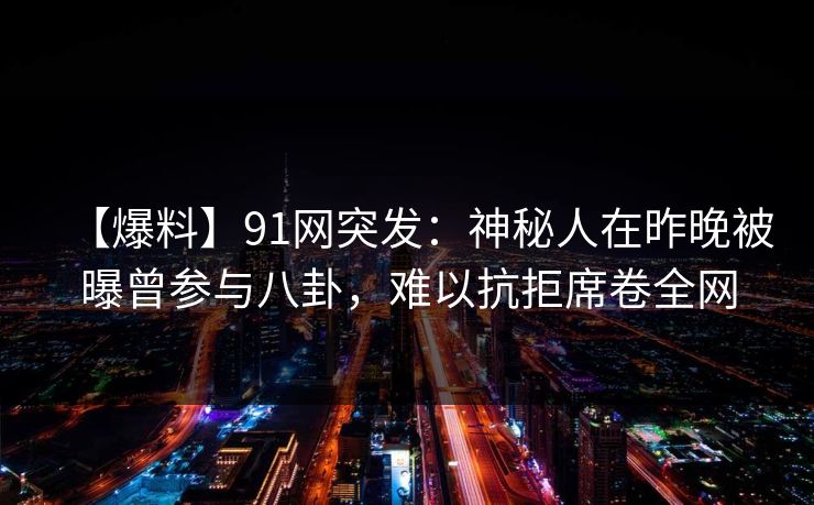 【爆料】91网突发：神秘人在昨晚被曝曾参与八卦，难以抗拒席卷全网