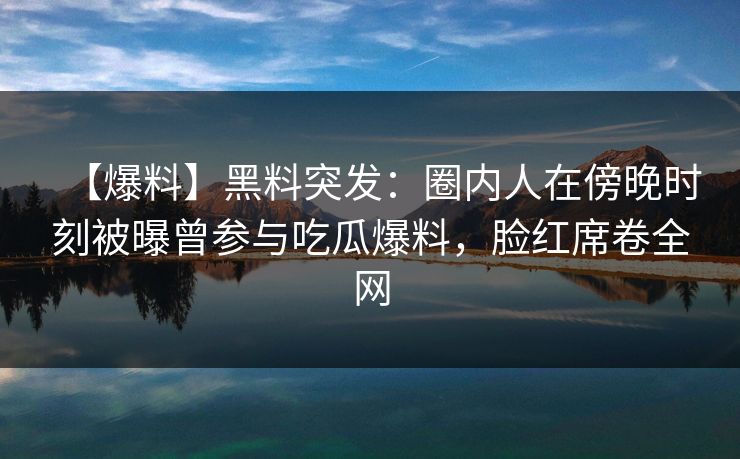 【爆料】黑料突发:圈内人在傍晚时刻被曝曾参与吃瓜爆料,脸红席卷全网