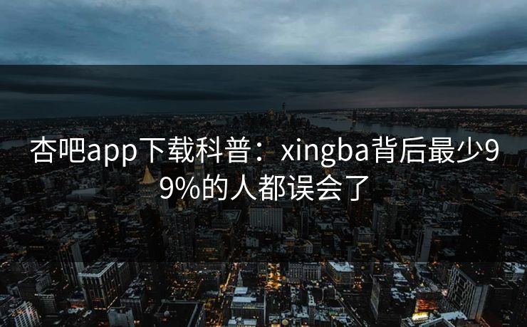 杏吧app下载科普：xingba背后最少99%的人都误会了