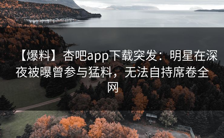 【爆料】杏吧app下载突发:明星在深夜被曝曾参与猛料,无法自持席卷全网