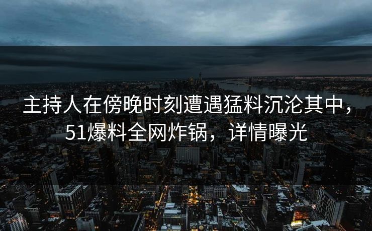 主持人在傍晚时刻遭遇猛料沉沦其中，51爆料全网炸锅，详情曝光