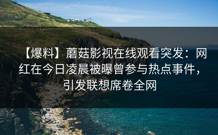 【爆料】蘑菇影视在线观看突发:网红在今日凌晨被曝曾参与热点事件,引发联想席卷全网 【爆料】蘑菇影视在线观看突发:网红在今日凌晨被曝曾参与热点事件,引发联想席卷全网