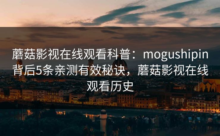 蘑菇影视在线观看科普:mogushipin背后5条亲测有效秘诀,蘑菇影视在线观看历史