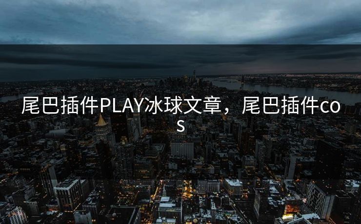 尾巴插件PLAY冰球文章,尾巴插件cos 尾巴插件PLAY冰球文章,尾巴插件cos