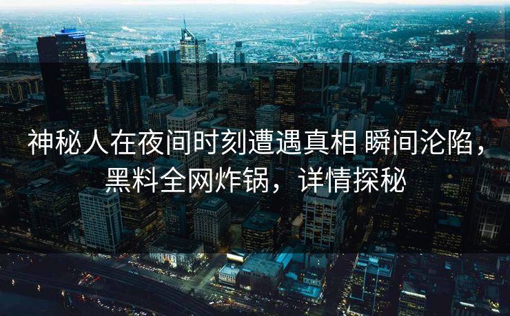 神秘人在夜间时刻遭遇真相 瞬间沦陷,黑料全网炸锅,详情探秘 神秘人在夜间时刻遭遇真相 瞬间沦陷,黑料全网炸锅,详情探秘
