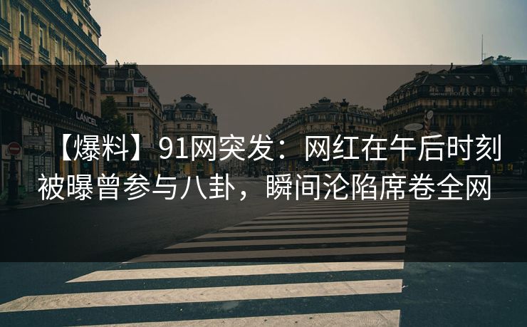 【爆料】91网突发：网红在午后时刻被曝曾参与八卦，瞬间沦陷席卷全网
