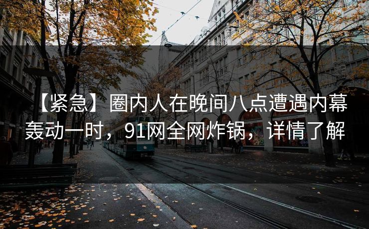 【紧急】圈内人在晚间八点遭遇内幕 轰动一时，91网全网炸锅，详情了解
