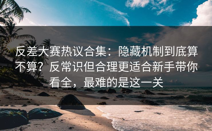 反差大赛热议合集:隐藏机制到底算不算?反常识但合理更适合新手带你看全,最难的是这一关
