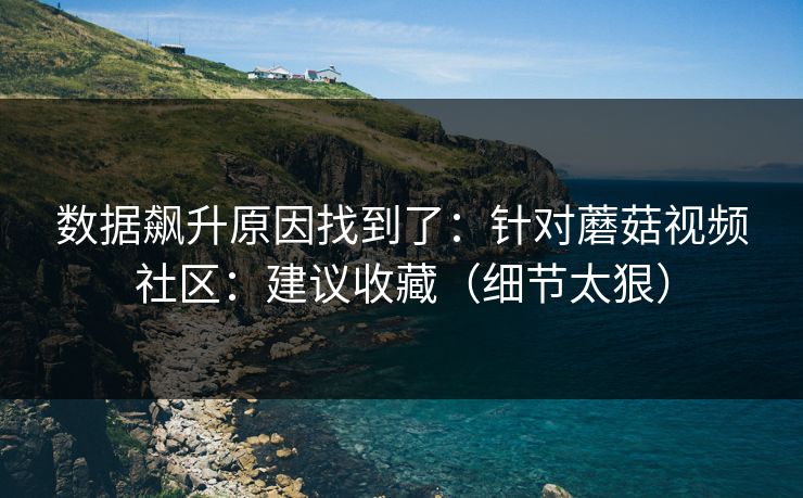 数据飙升原因找到了:针对蘑菇视频社区:建议收藏(细节太狠) 数据飙升原因找到了:针对蘑菇视频社区:建议收藏(细节太狠)