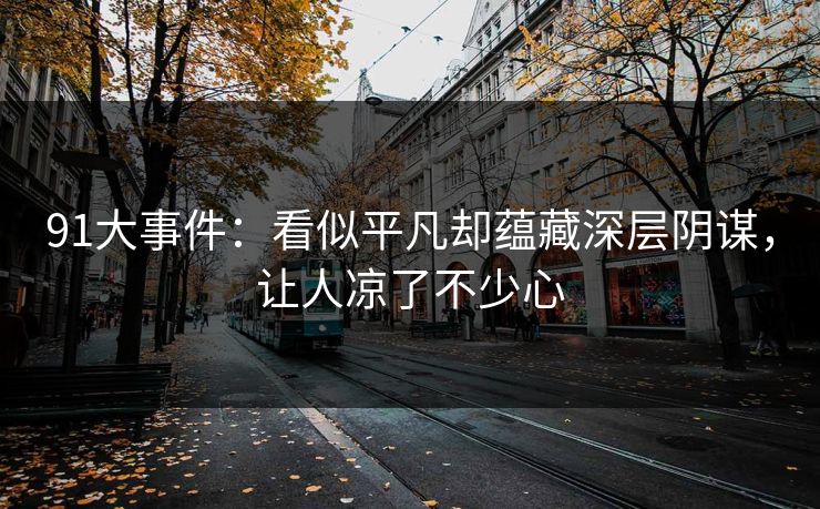 91大事件:看似平凡却蕴藏深层阴谋,让人凉了不少心